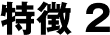 特徴 2